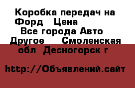 Коробка передач на Форд › Цена ­ 20 000 - Все города Авто » Другое   . Смоленская обл.,Десногорск г.
